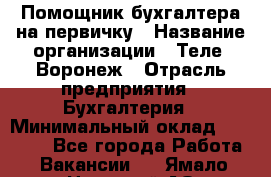 Помощник бухгалтера на первичку › Название организации ­ Теле2-Воронеж › Отрасль предприятия ­ Бухгалтерия › Минимальный оклад ­ 28 000 - Все города Работа » Вакансии   . Ямало-Ненецкий АО,Муравленко г.